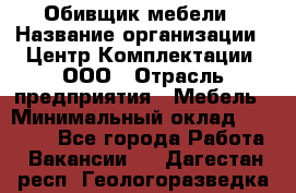 Обивщик мебели › Название организации ­ Центр Комплектации, ООО › Отрасль предприятия ­ Мебель › Минимальный оклад ­ 70 000 - Все города Работа » Вакансии   . Дагестан респ.,Геологоразведка п.